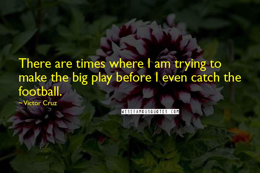 Victor Cruz Quotes: There are times where I am trying to make the big play before I even catch the football.