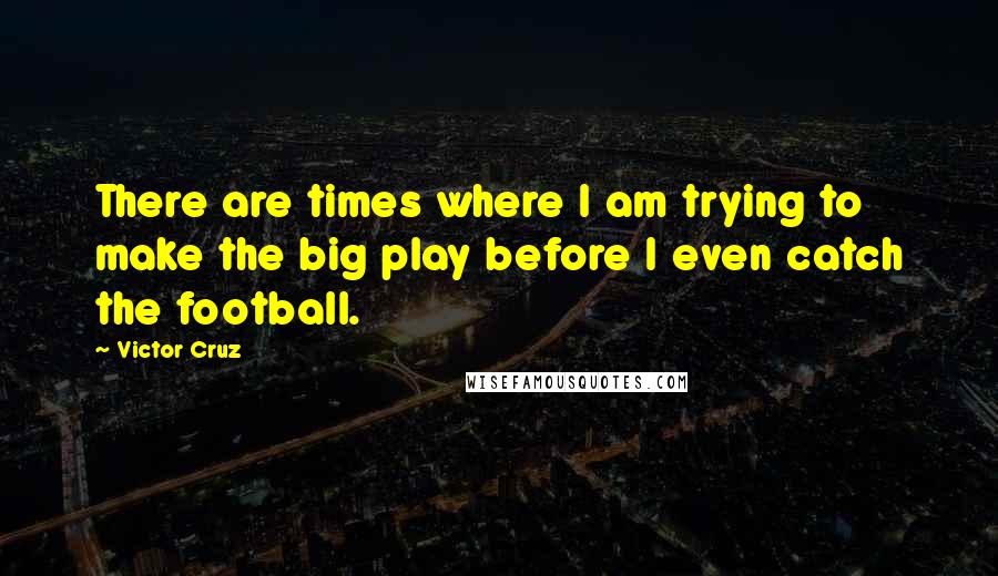 Victor Cruz Quotes: There are times where I am trying to make the big play before I even catch the football.