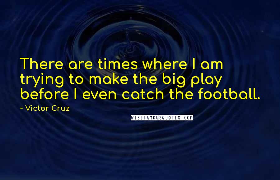 Victor Cruz Quotes: There are times where I am trying to make the big play before I even catch the football.