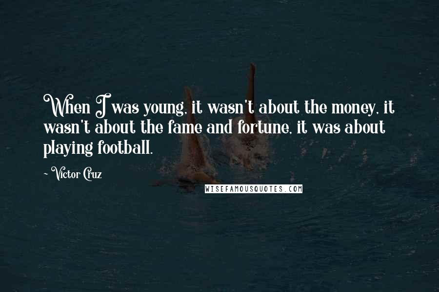 Victor Cruz Quotes: When I was young, it wasn't about the money, it wasn't about the fame and fortune, it was about playing football.