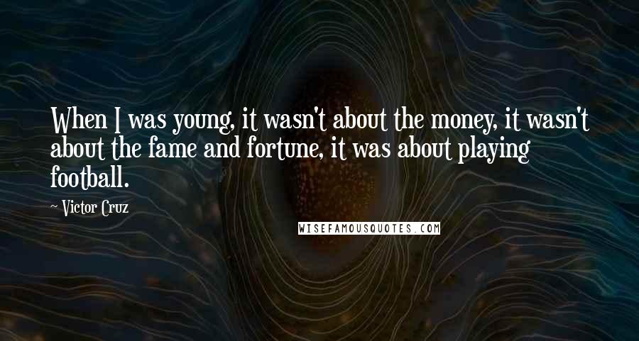 Victor Cruz Quotes: When I was young, it wasn't about the money, it wasn't about the fame and fortune, it was about playing football.