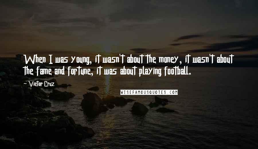 Victor Cruz Quotes: When I was young, it wasn't about the money, it wasn't about the fame and fortune, it was about playing football.