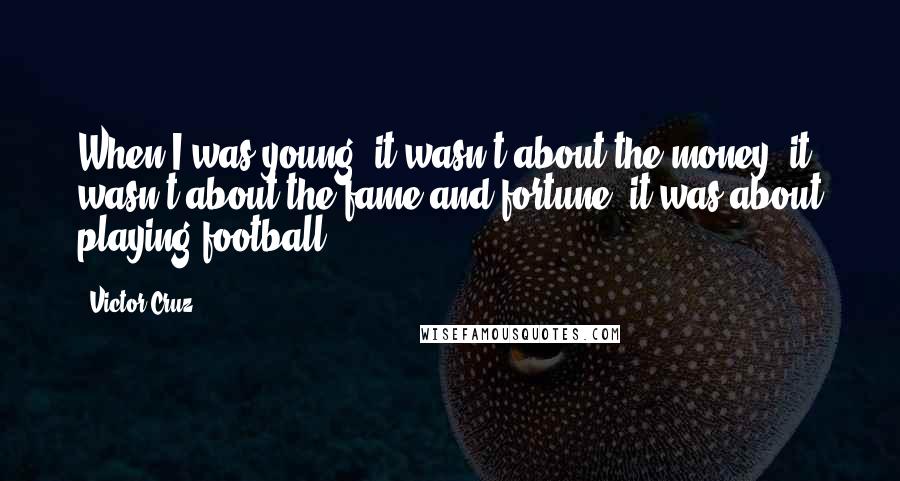 Victor Cruz Quotes: When I was young, it wasn't about the money, it wasn't about the fame and fortune, it was about playing football.