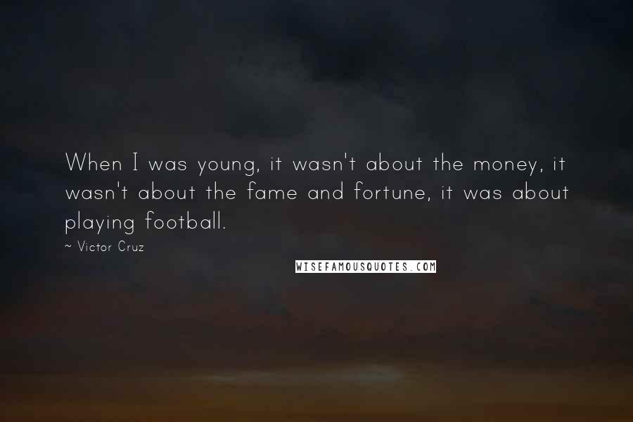 Victor Cruz Quotes: When I was young, it wasn't about the money, it wasn't about the fame and fortune, it was about playing football.