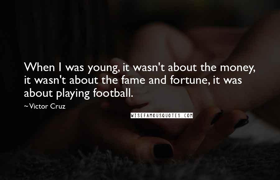 Victor Cruz Quotes: When I was young, it wasn't about the money, it wasn't about the fame and fortune, it was about playing football.