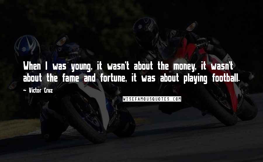 Victor Cruz Quotes: When I was young, it wasn't about the money, it wasn't about the fame and fortune, it was about playing football.