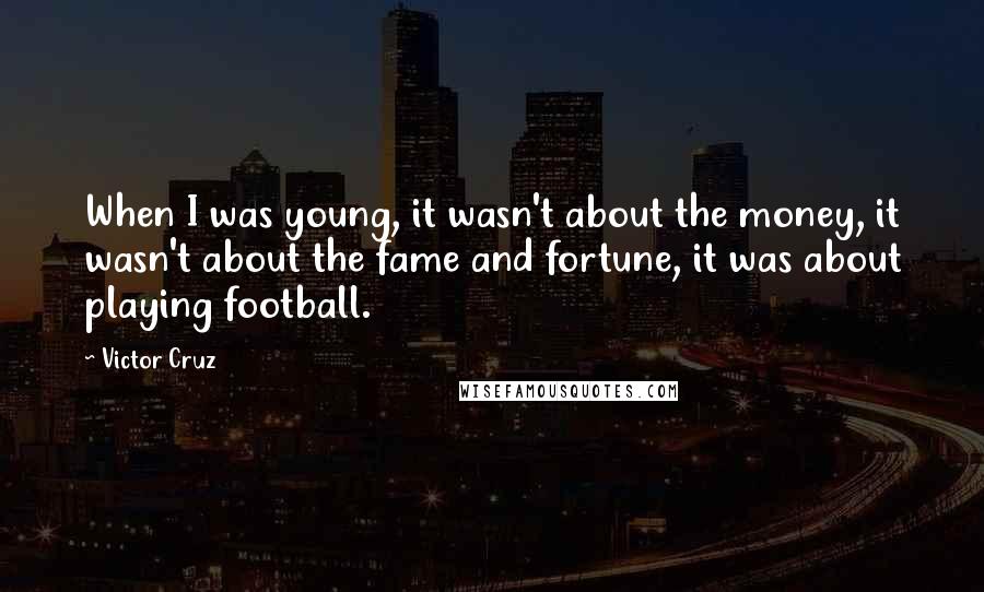 Victor Cruz Quotes: When I was young, it wasn't about the money, it wasn't about the fame and fortune, it was about playing football.