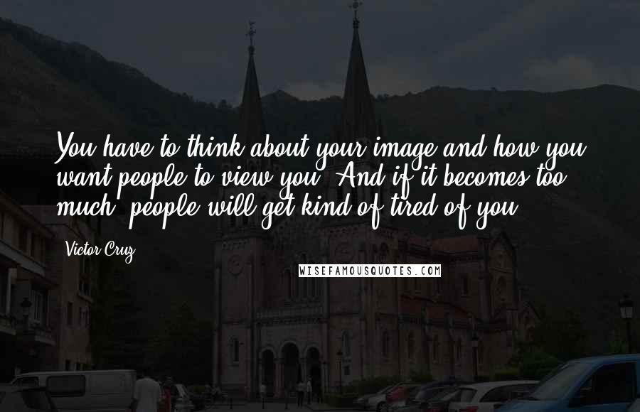Victor Cruz Quotes: You have to think about your image and how you want people to view you. And if it becomes too much, people will get kind of tired of you.