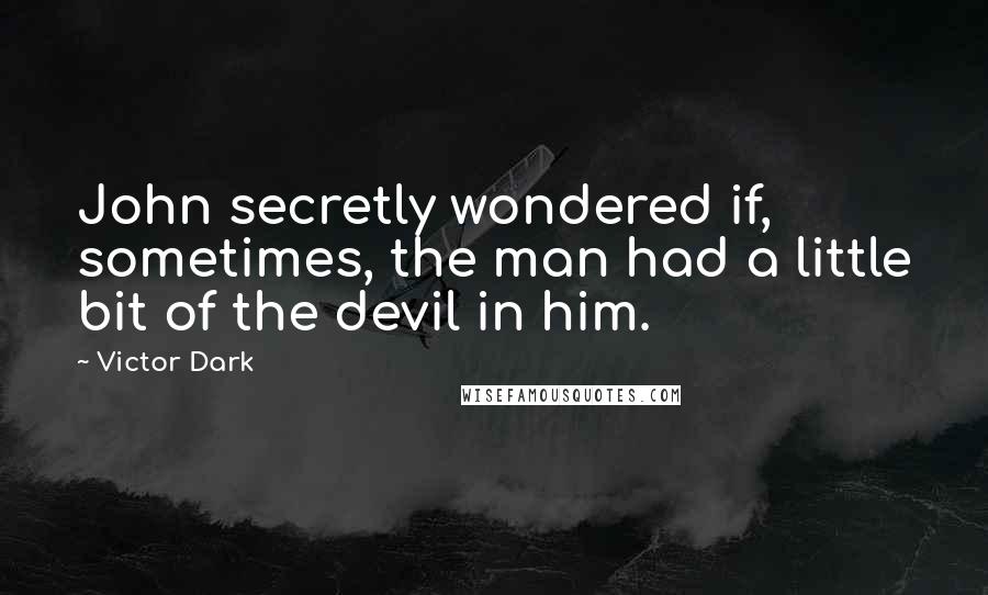 Victor Dark Quotes: John secretly wondered if, sometimes, the man had a little bit of the devil in him.