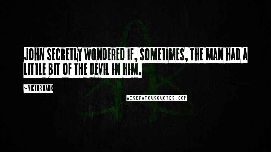 Victor Dark Quotes: John secretly wondered if, sometimes, the man had a little bit of the devil in him.