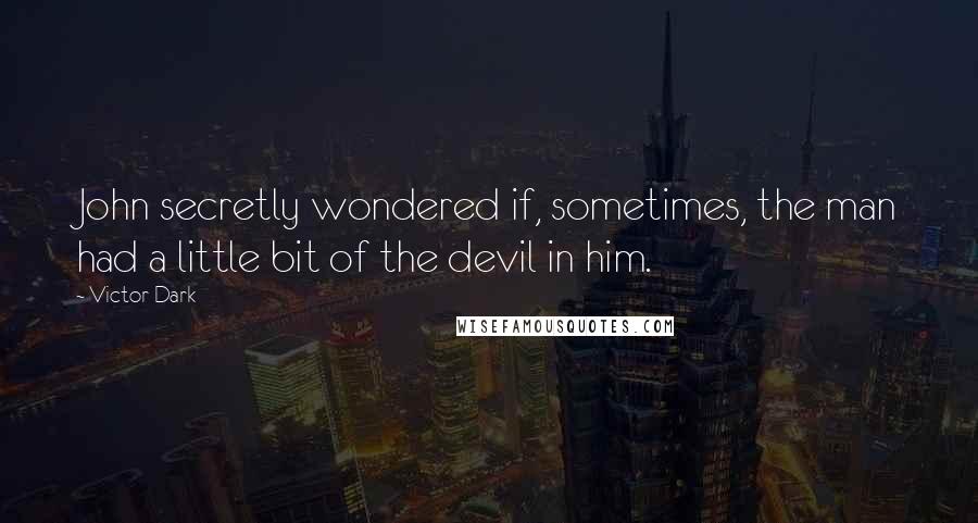 Victor Dark Quotes: John secretly wondered if, sometimes, the man had a little bit of the devil in him.