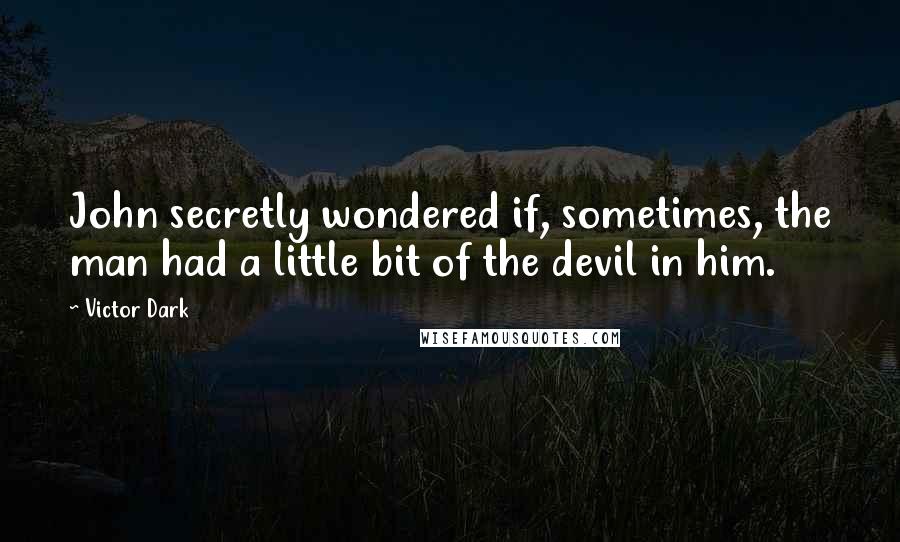 Victor Dark Quotes: John secretly wondered if, sometimes, the man had a little bit of the devil in him.