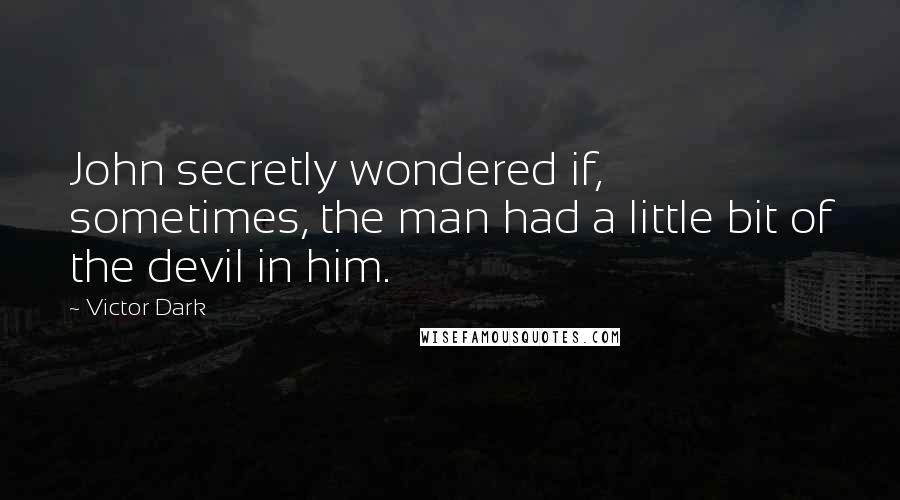 Victor Dark Quotes: John secretly wondered if, sometimes, the man had a little bit of the devil in him.