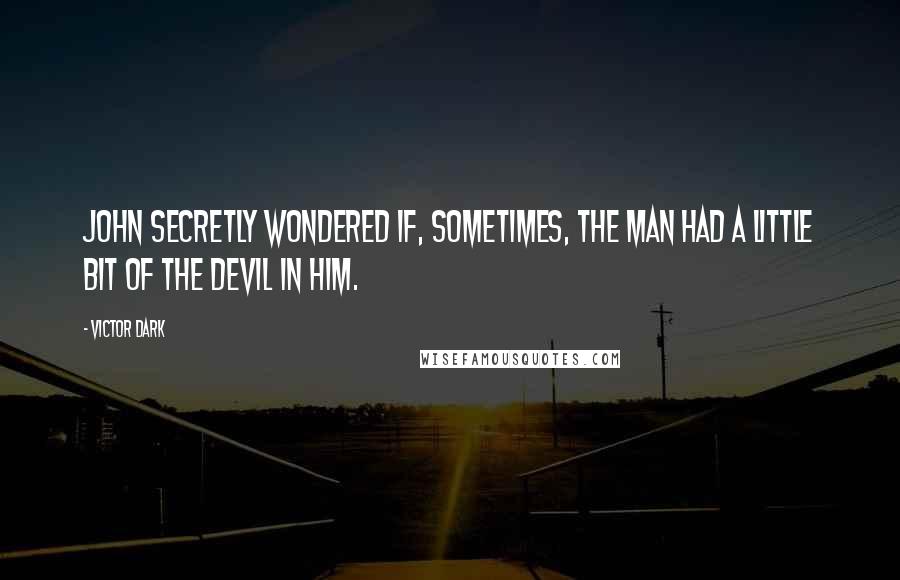 Victor Dark Quotes: John secretly wondered if, sometimes, the man had a little bit of the devil in him.