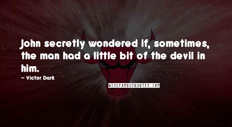 Victor Dark Quotes: John secretly wondered if, sometimes, the man had a little bit of the devil in him.