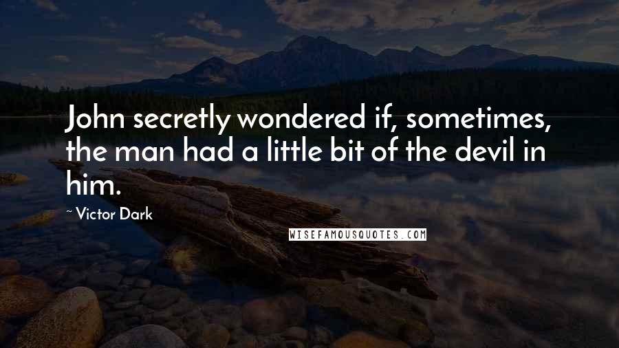 Victor Dark Quotes: John secretly wondered if, sometimes, the man had a little bit of the devil in him.