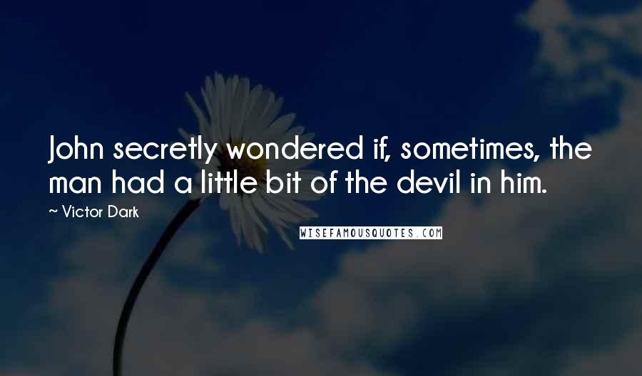 Victor Dark Quotes: John secretly wondered if, sometimes, the man had a little bit of the devil in him.