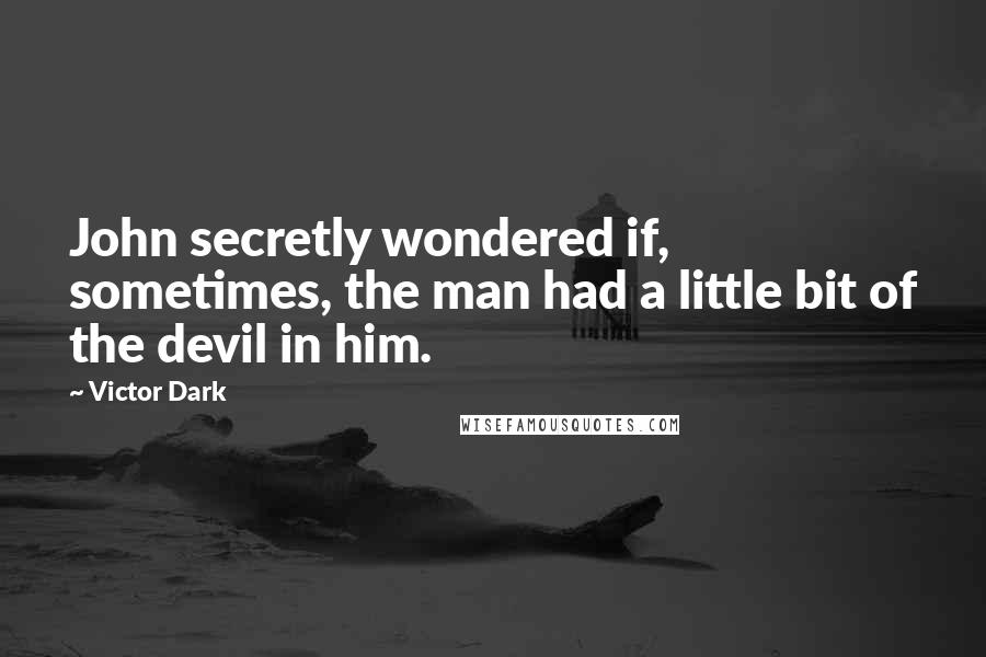 Victor Dark Quotes: John secretly wondered if, sometimes, the man had a little bit of the devil in him.