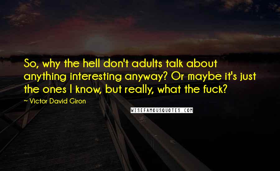 Victor David Giron Quotes: So, why the hell don't adults talk about anything interesting anyway? Or maybe it's just the ones I know, but really, what the fuck?