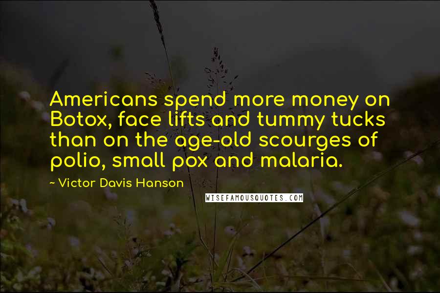 Victor Davis Hanson Quotes: Americans spend more money on Botox, face lifts and tummy tucks than on the age-old scourges of polio, small pox and malaria.