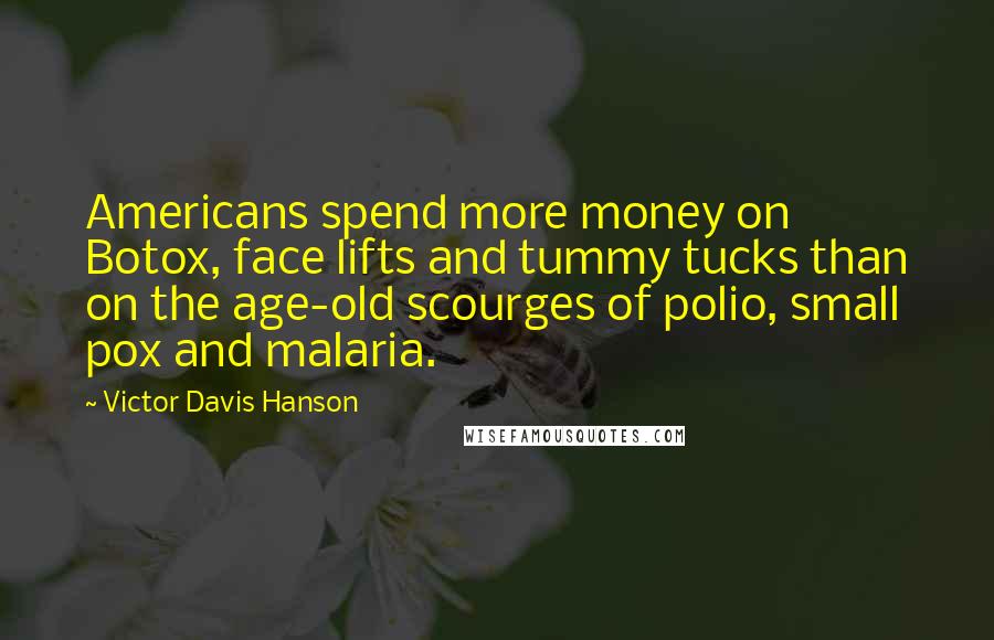 Victor Davis Hanson Quotes: Americans spend more money on Botox, face lifts and tummy tucks than on the age-old scourges of polio, small pox and malaria.
