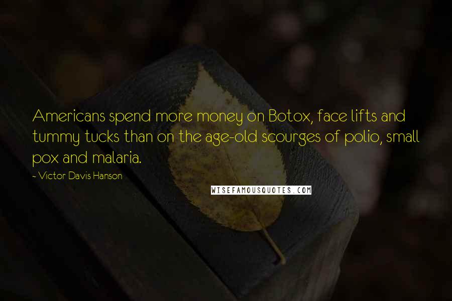 Victor Davis Hanson Quotes: Americans spend more money on Botox, face lifts and tummy tucks than on the age-old scourges of polio, small pox and malaria.