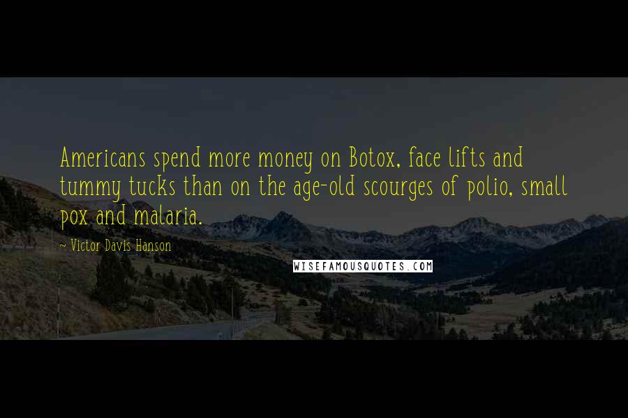 Victor Davis Hanson Quotes: Americans spend more money on Botox, face lifts and tummy tucks than on the age-old scourges of polio, small pox and malaria.