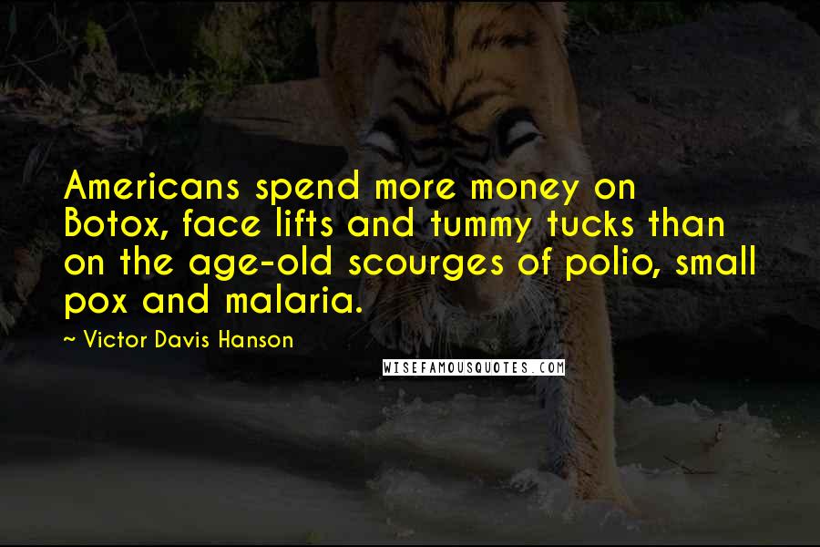 Victor Davis Hanson Quotes: Americans spend more money on Botox, face lifts and tummy tucks than on the age-old scourges of polio, small pox and malaria.