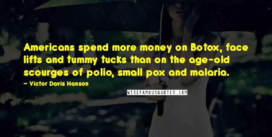 Victor Davis Hanson Quotes: Americans spend more money on Botox, face lifts and tummy tucks than on the age-old scourges of polio, small pox and malaria.