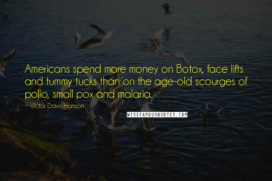 Victor Davis Hanson Quotes: Americans spend more money on Botox, face lifts and tummy tucks than on the age-old scourges of polio, small pox and malaria.