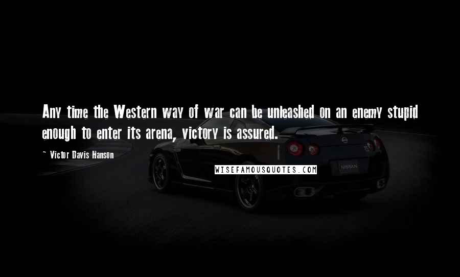 Victor Davis Hanson Quotes: Any time the Western way of war can be unleashed on an enemy stupid enough to enter its arena, victory is assured.