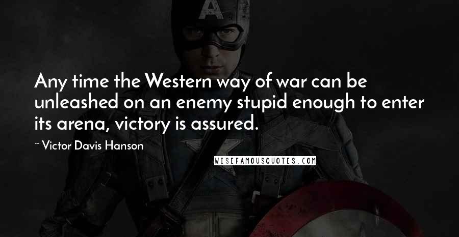 Victor Davis Hanson Quotes: Any time the Western way of war can be unleashed on an enemy stupid enough to enter its arena, victory is assured.