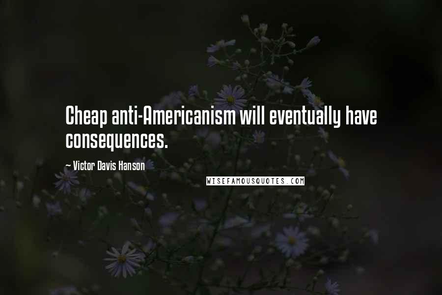 Victor Davis Hanson Quotes: Cheap anti-Americanism will eventually have consequences.