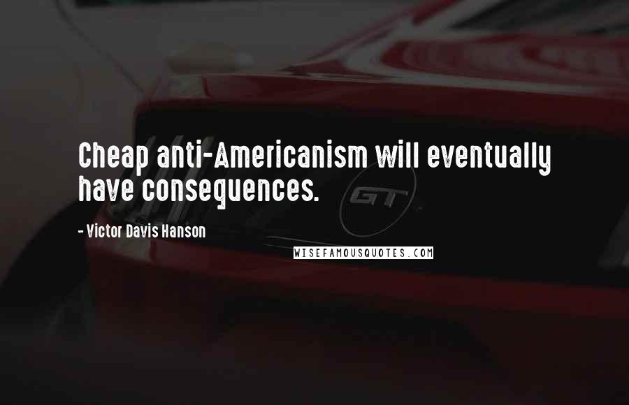 Victor Davis Hanson Quotes: Cheap anti-Americanism will eventually have consequences.