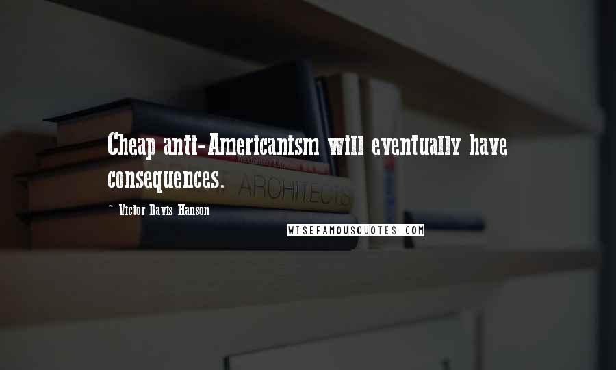 Victor Davis Hanson Quotes: Cheap anti-Americanism will eventually have consequences.