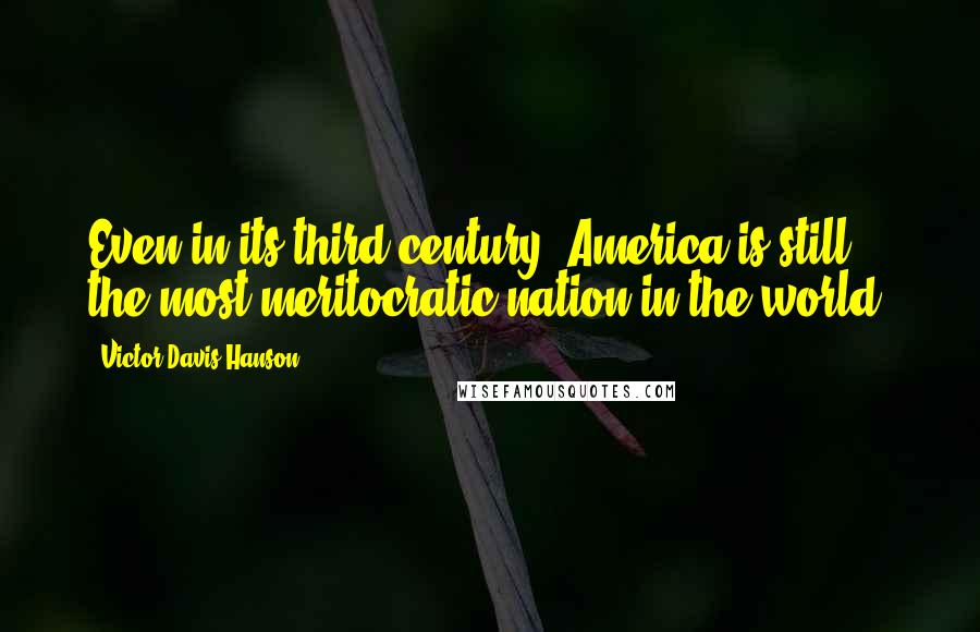 Victor Davis Hanson Quotes: Even in its third century, America is still the most meritocratic nation in the world.