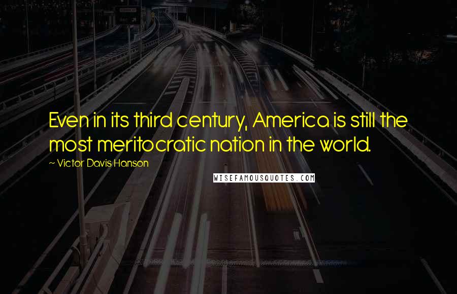 Victor Davis Hanson Quotes: Even in its third century, America is still the most meritocratic nation in the world.