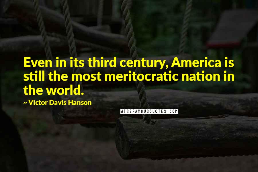 Victor Davis Hanson Quotes: Even in its third century, America is still the most meritocratic nation in the world.