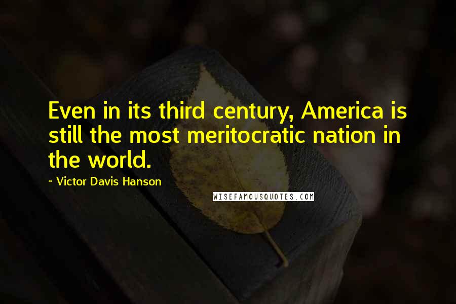 Victor Davis Hanson Quotes: Even in its third century, America is still the most meritocratic nation in the world.