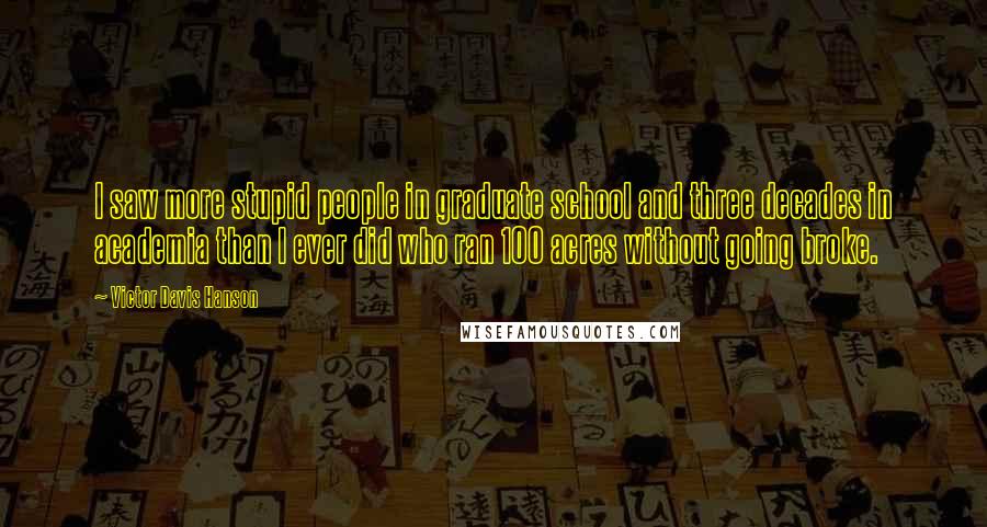 Victor Davis Hanson Quotes: I saw more stupid people in graduate school and three decades in academia than I ever did who ran 100 acres without going broke.