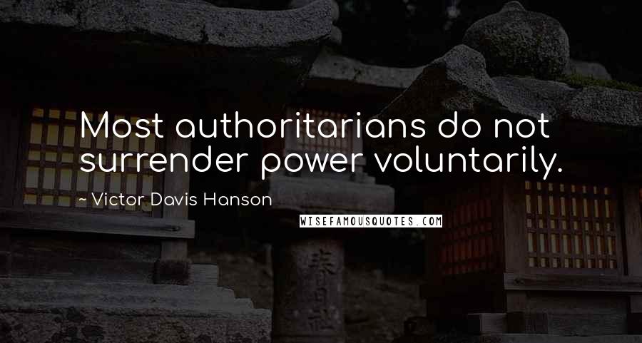 Victor Davis Hanson Quotes: Most authoritarians do not surrender power voluntarily.