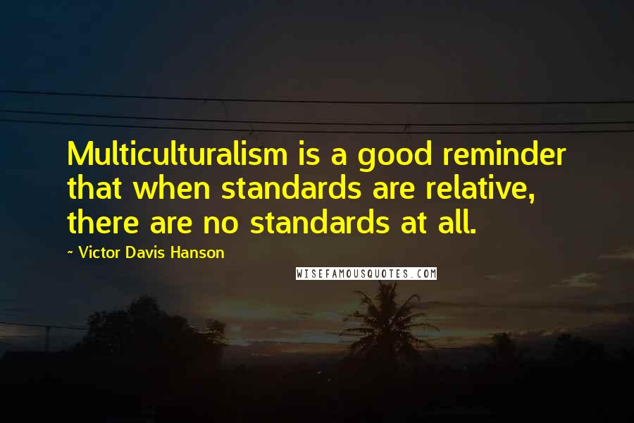 Victor Davis Hanson Quotes: Multiculturalism is a good reminder that when standards are relative, there are no standards at all.