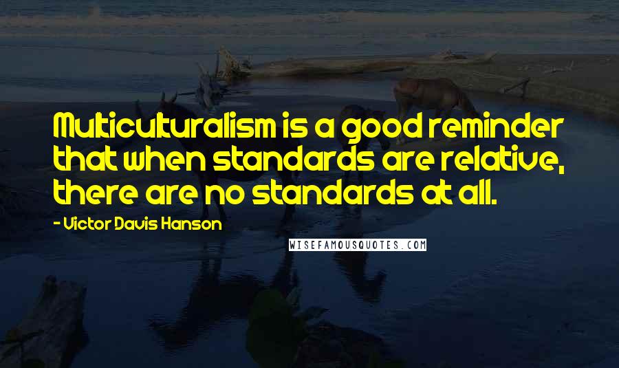 Victor Davis Hanson Quotes: Multiculturalism is a good reminder that when standards are relative, there are no standards at all.