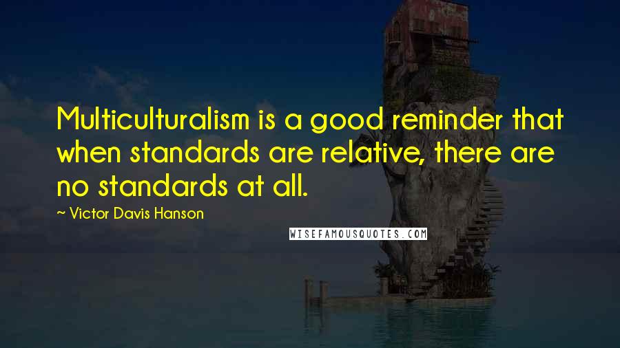 Victor Davis Hanson Quotes: Multiculturalism is a good reminder that when standards are relative, there are no standards at all.