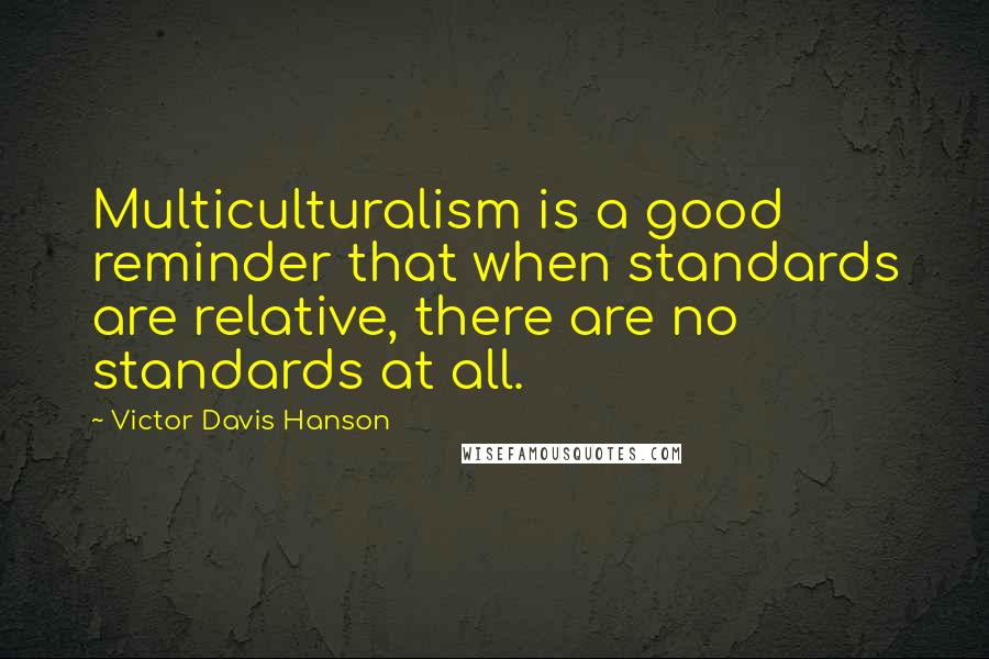 Victor Davis Hanson Quotes: Multiculturalism is a good reminder that when standards are relative, there are no standards at all.