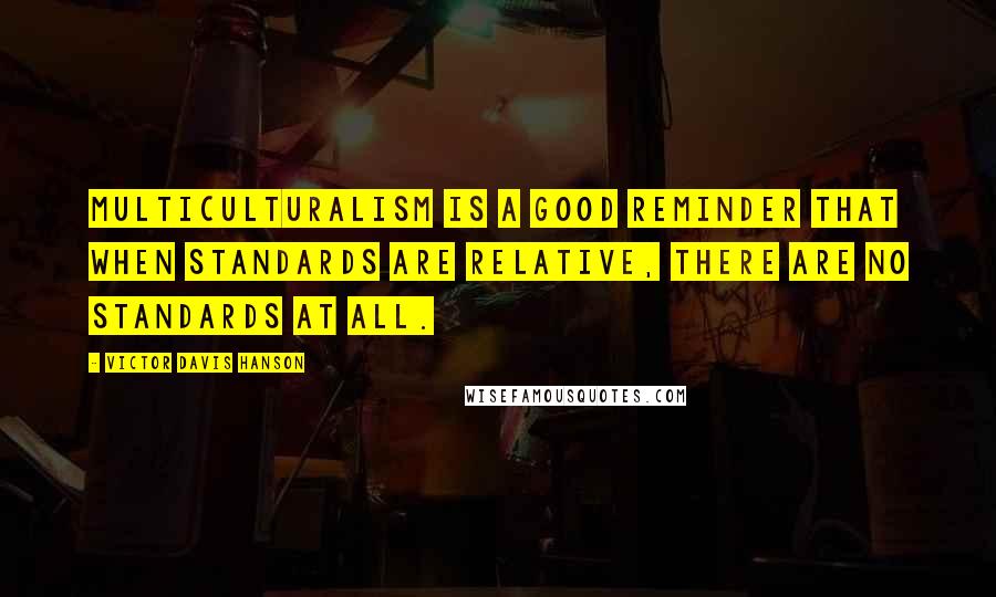 Victor Davis Hanson Quotes: Multiculturalism is a good reminder that when standards are relative, there are no standards at all.