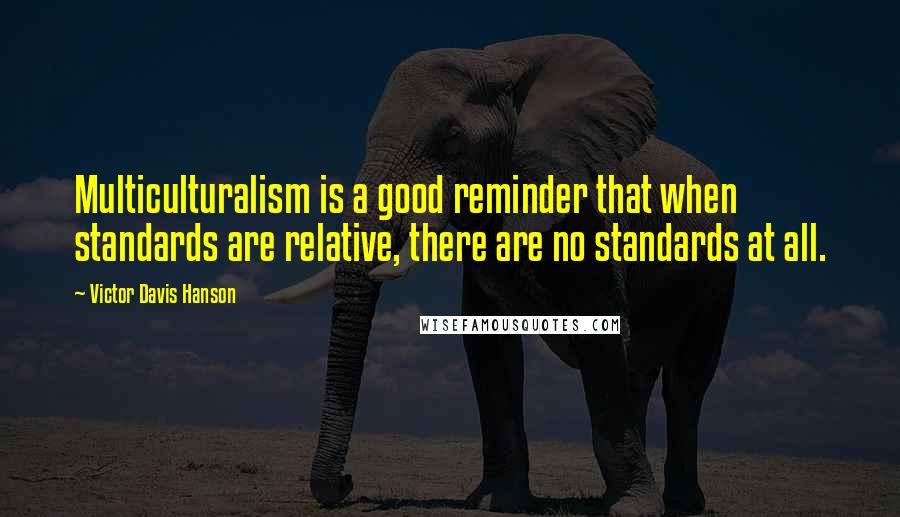 Victor Davis Hanson Quotes: Multiculturalism is a good reminder that when standards are relative, there are no standards at all.