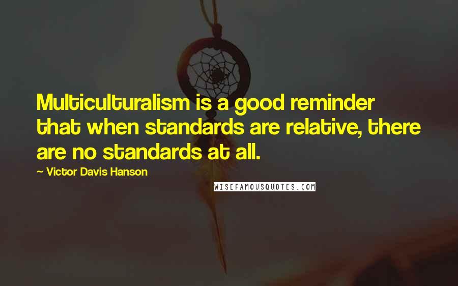 Victor Davis Hanson Quotes: Multiculturalism is a good reminder that when standards are relative, there are no standards at all.
