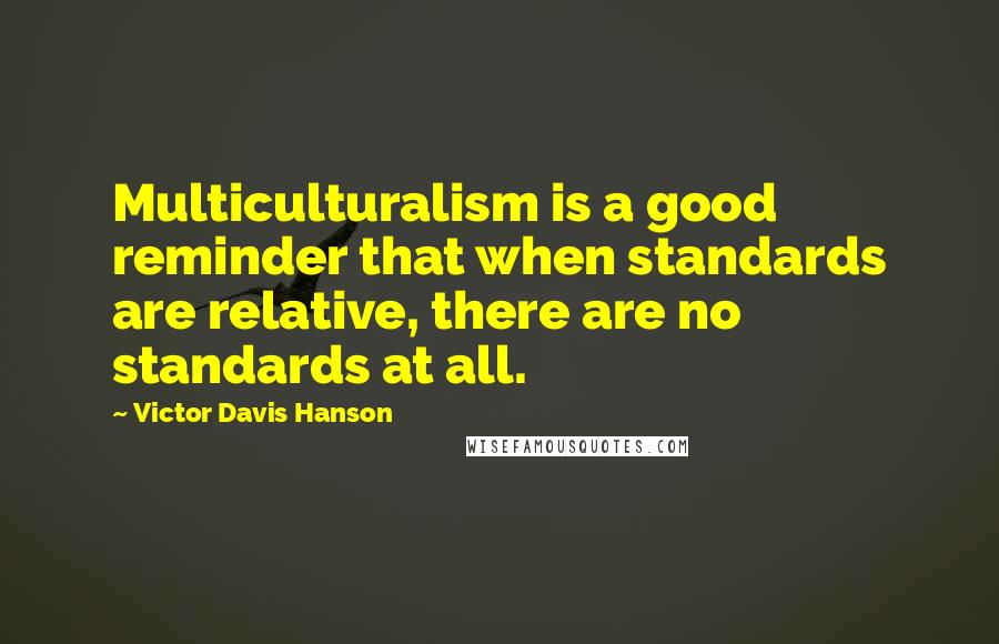 Victor Davis Hanson Quotes: Multiculturalism is a good reminder that when standards are relative, there are no standards at all.