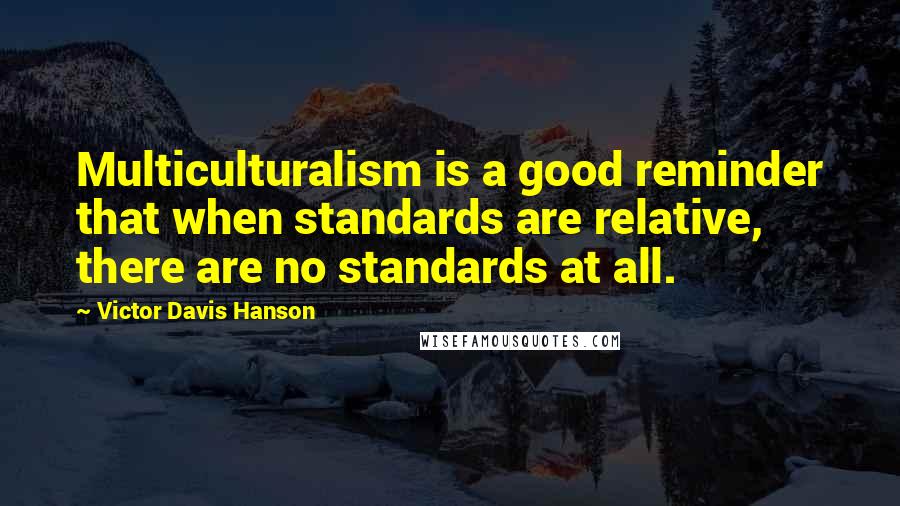 Victor Davis Hanson Quotes: Multiculturalism is a good reminder that when standards are relative, there are no standards at all.